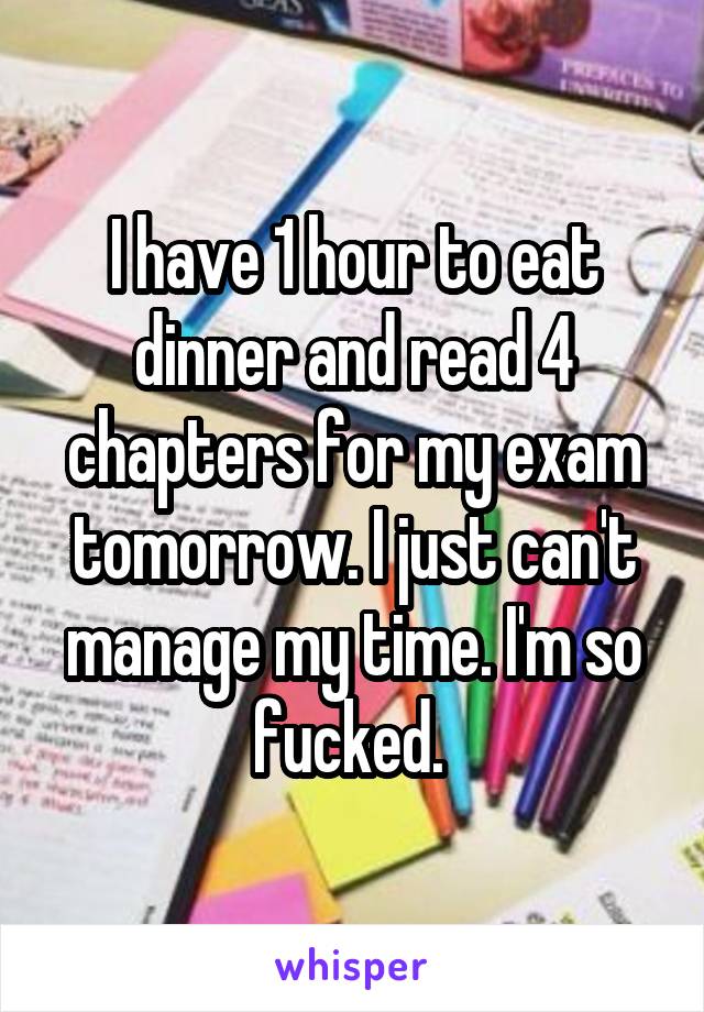 I have 1 hour to eat dinner and read 4 chapters for my exam tomorrow. I just can't manage my time. I'm so fucked. 