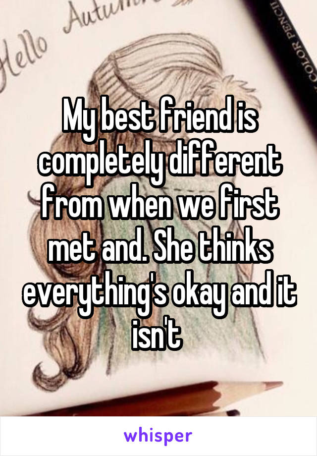 My best friend is completely different from when we first met and. She thinks everything's okay and it isn't 