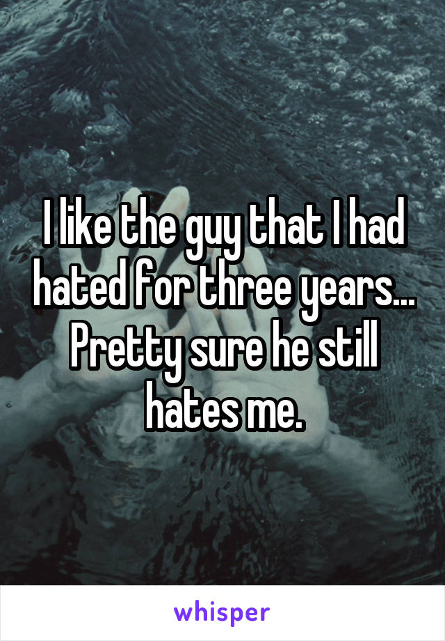 I like the guy that I had hated for three years... Pretty sure he still hates me.