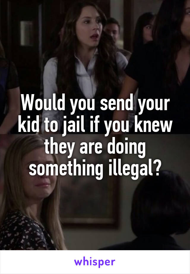 Would you send your kid to jail if you knew they are doing something illegal?