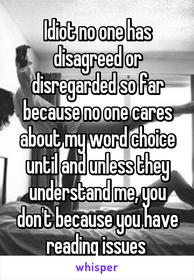 Idiot no one has disagreed or disregarded so far because no one cares about my word choice until and unless they understand me, you don't because you have reading issues 