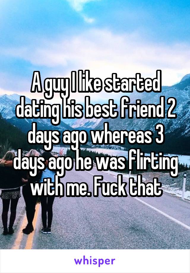 A guy I like started dating his best friend 2 days ago whereas 3 days ago he was flirting with me. Fuck that