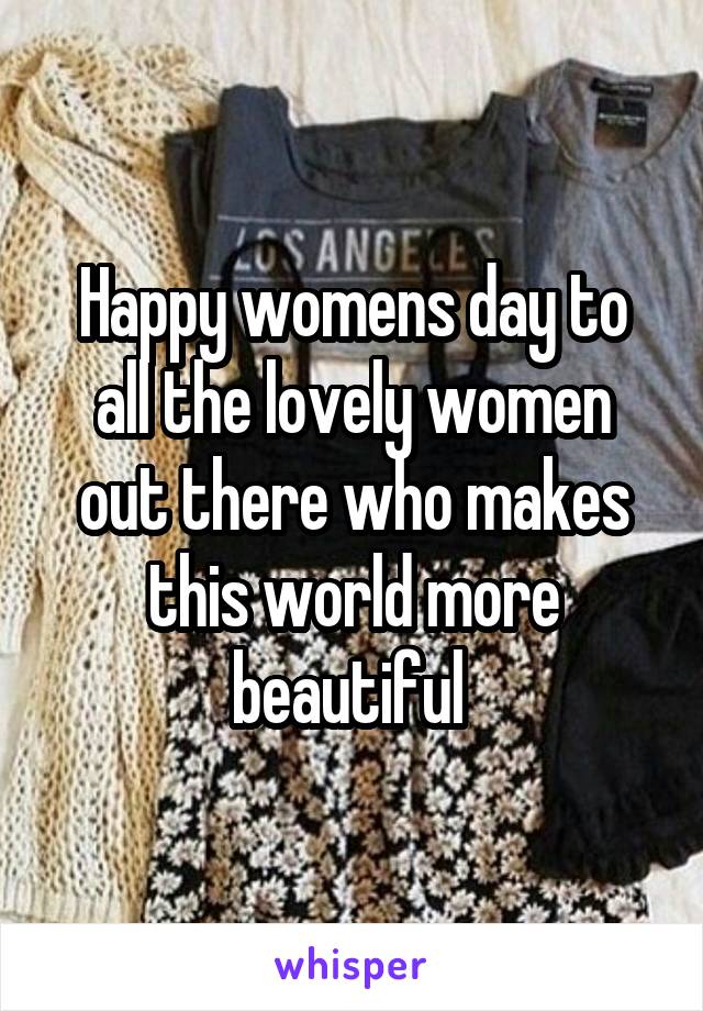 Happy womens day to all the lovely women out there who makes this world more beautiful 