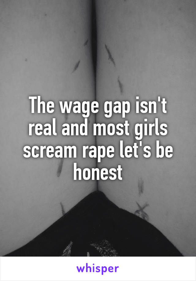 The wage gap isn't real and most girls scream rape let's be honest