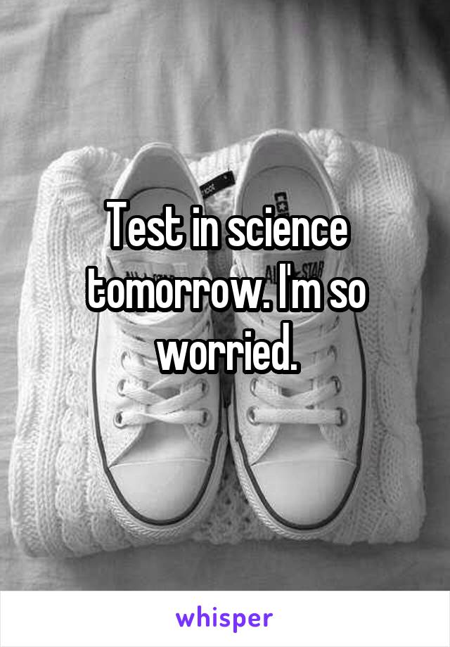 Test in science tomorrow. I'm so worried.
