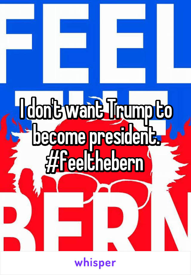 I don't want Trump to become president. #feelthebern 