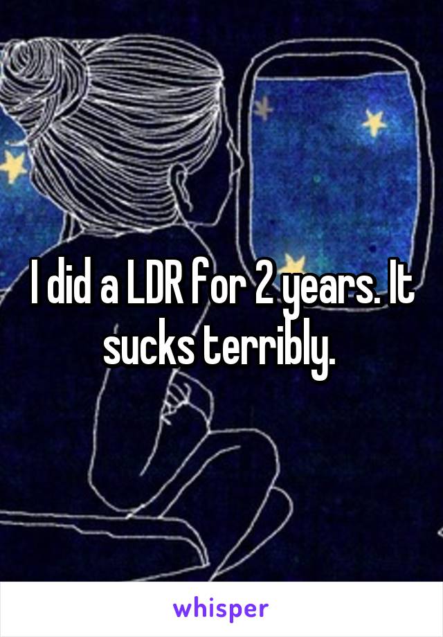 I did a LDR for 2 years. It sucks terribly. 