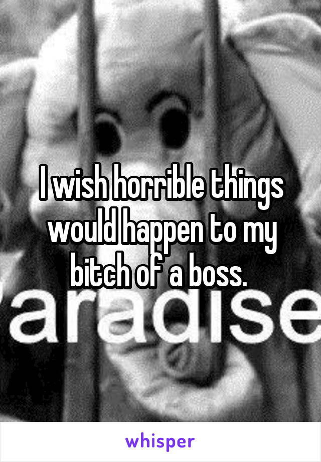 I wish horrible things would happen to my bitch of a boss. 