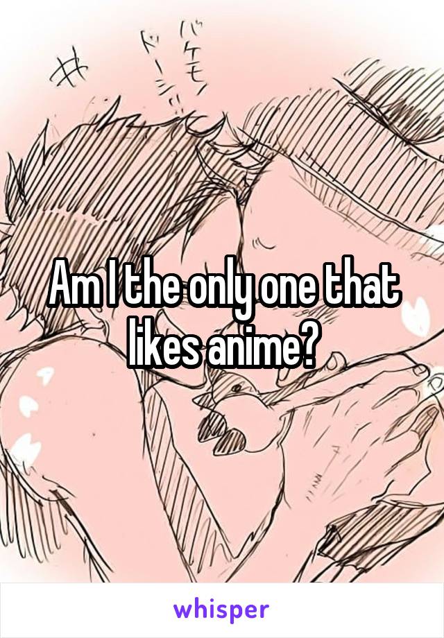 Am I the only one that likes anime?