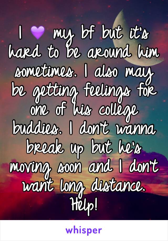 I 💜 my bf but it's  hard to be around him sometimes. I also may be getting feelings for one of his college buddies. I don't wanna break up but he's moving soon and I don't want long distance. Help!