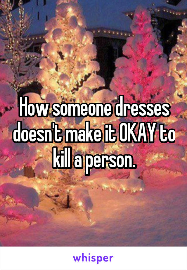 How someone dresses doesn't make it OKAY to kill a person.