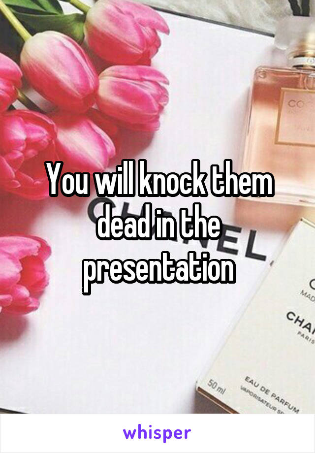 You will knock them dead in the presentation