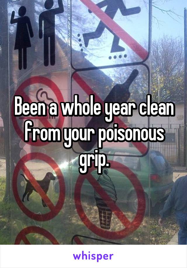 Been a whole year clean from your poisonous grip.