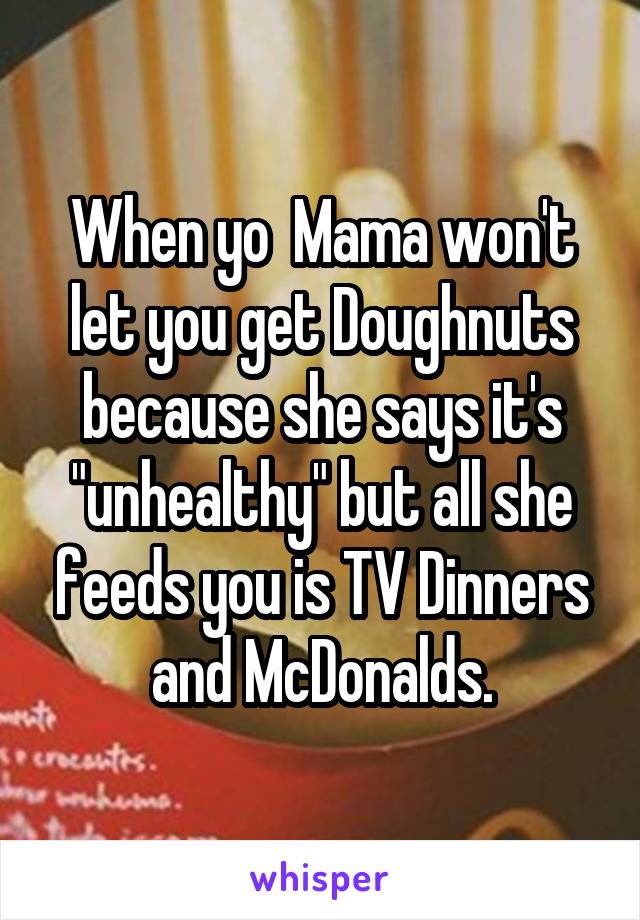 When yo  Mama won't let you get Doughnuts because she says it's "unhealthy" but all she feeds you is TV Dinners and McDonalds.