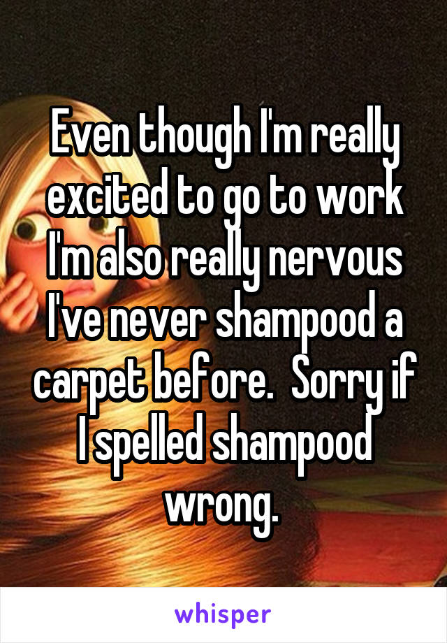 Even though I'm really excited to go to work I'm also really nervous I've never shampood a carpet before.  Sorry if I spelled shampood wrong. 