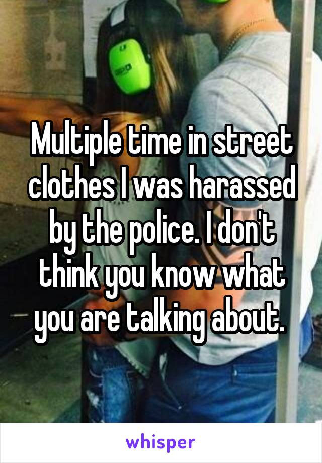 Multiple time in street clothes I was harassed by the police. I don't think you know what you are talking about. 