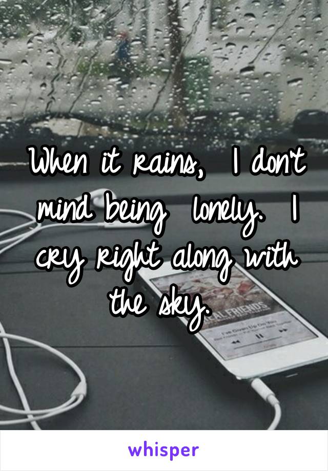 When it rains,  I don't mind being  lonely.  I cry right along with the sky. 