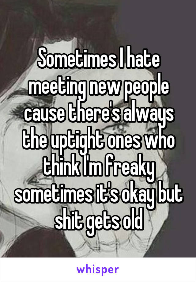 Sometimes I hate meeting new people cause there's always the uptight ones who think I'm freaky sometimes it's okay but shit gets old