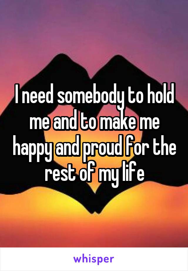 I need somebody to hold me and to make me happy and proud for the rest of my life