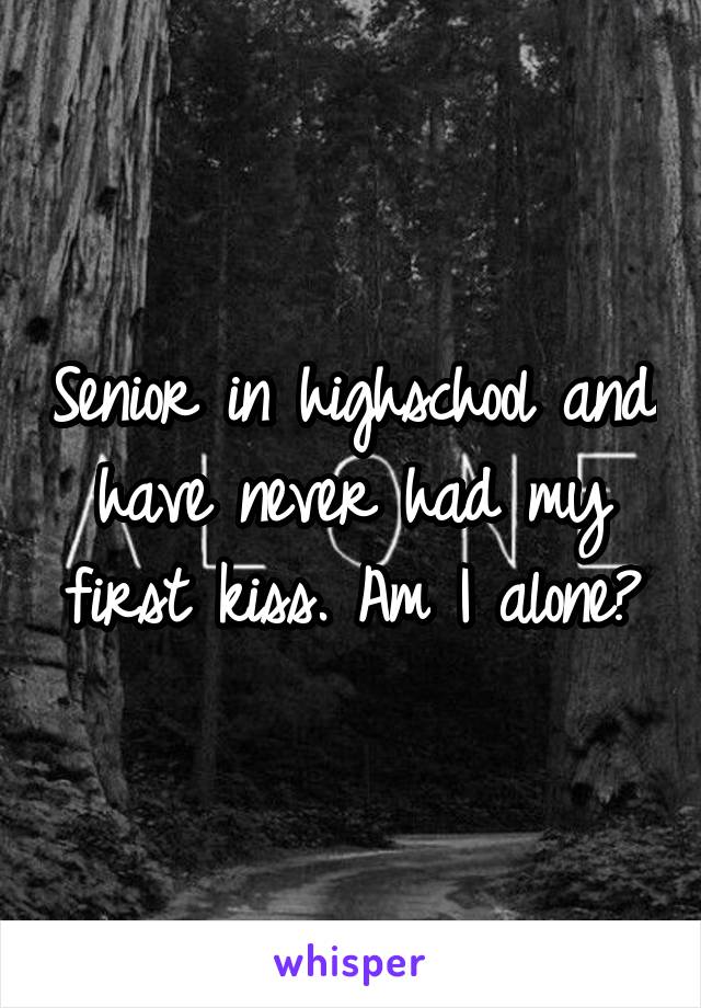 Senior in highschool and have never had my first kiss. Am I alone?