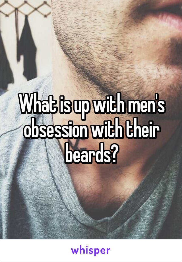 What is up with men's obsession with their beards?