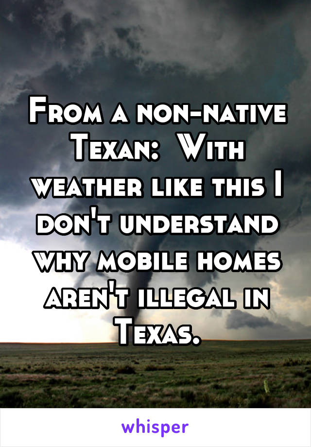 From a non-native Texan:  With weather like this I don't understand why mobile homes aren't illegal in Texas.