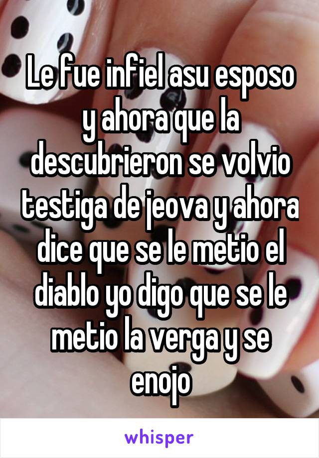 Le fue infiel asu esposo y ahora que la descubrieron se volvio testiga de jeova y ahora dice que se le metio el diablo yo digo que se le metio la verga y se enojo