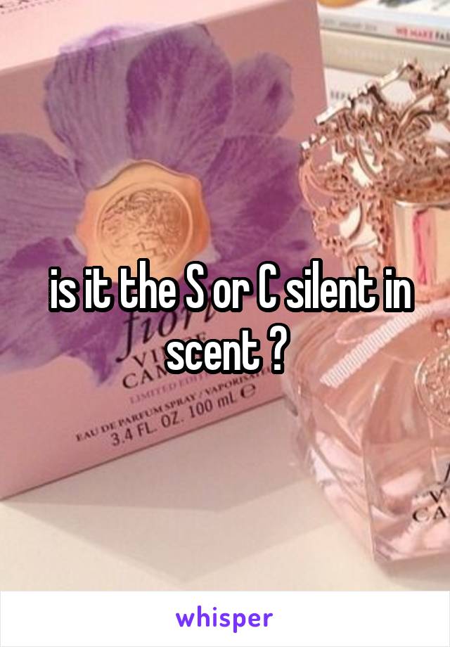  is it the S or C silent in scent ?