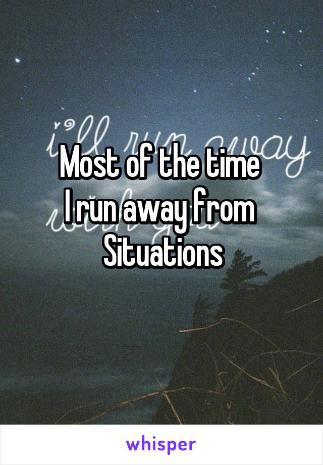 Most of the time 
I run away from 
Situations
