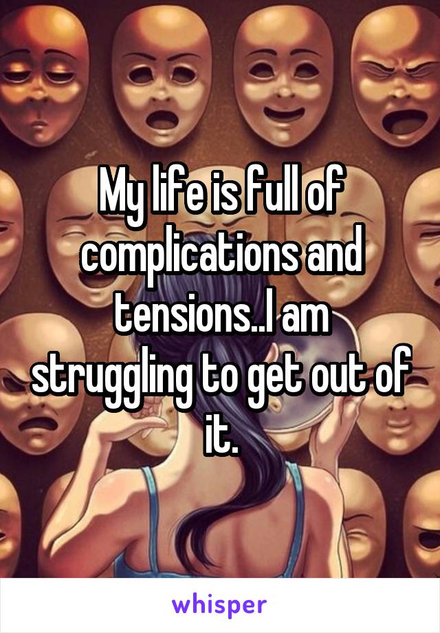 My life is full of complications and tensions..I am struggling to get out of it.