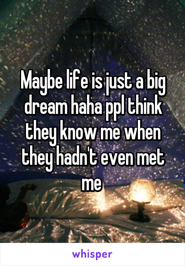 Maybe life is just a big dream haha ppl think they know me when they hadn't even met me 