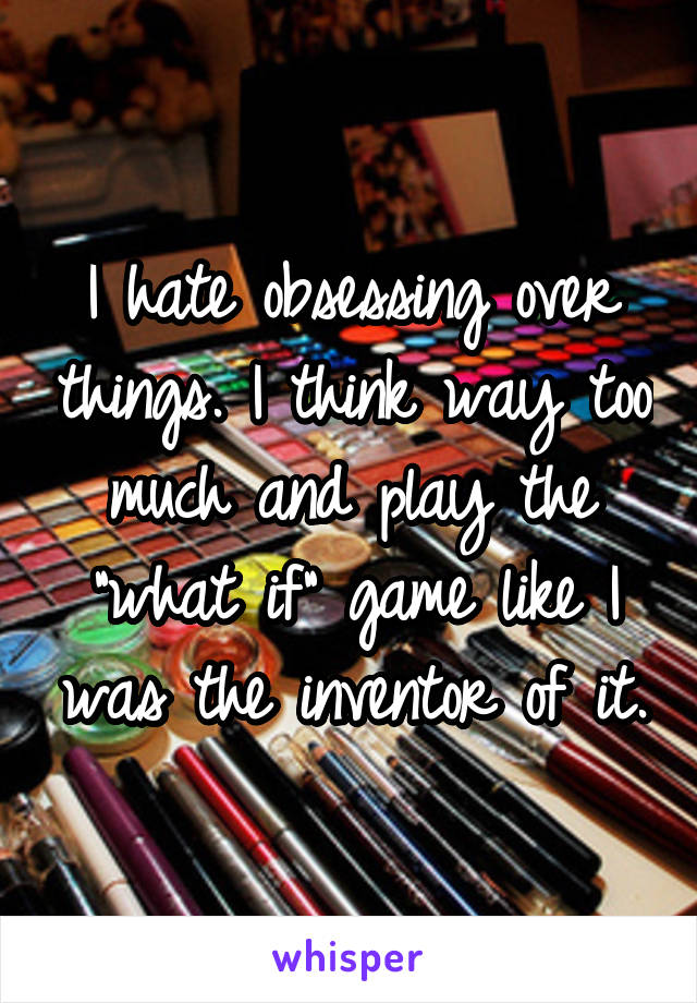 I hate obsessing over things. I think way too much and play the "what if" game like I was the inventor of it.