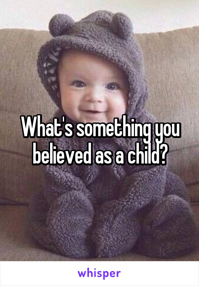 What's something you believed as a child?