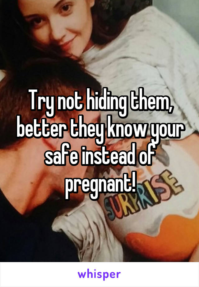 Try not hiding them, better they know your safe instead of pregnant!