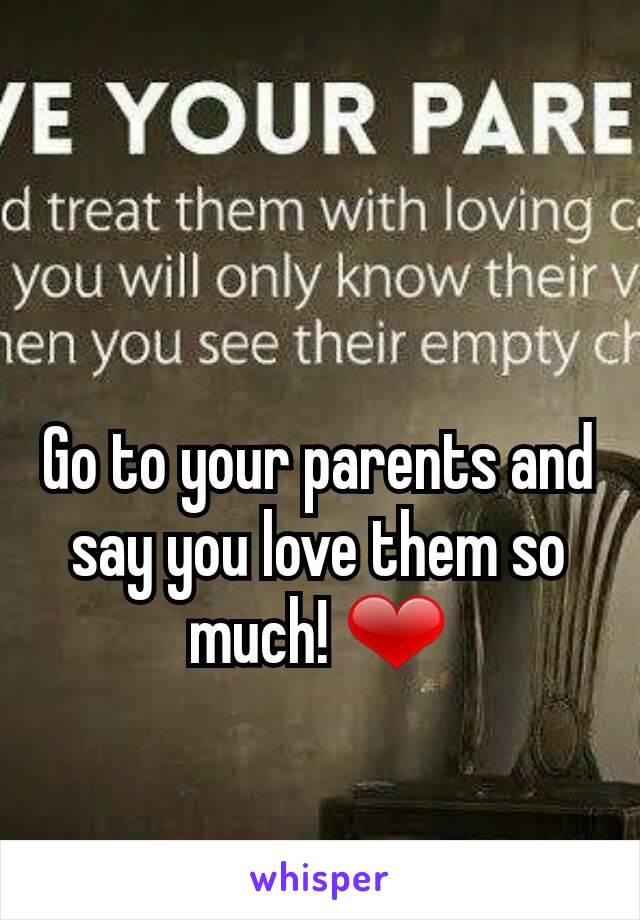 Go to your parents and say you love them so much! ❤