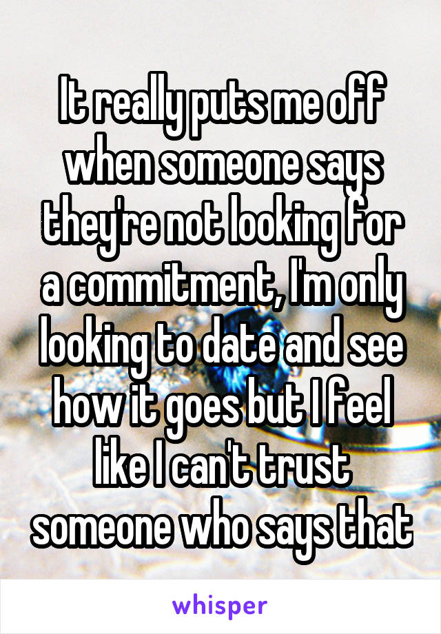 It really puts me off when someone says they're not looking for a commitment, I'm only looking to date and see how it goes but I feel like I can't trust someone who says that