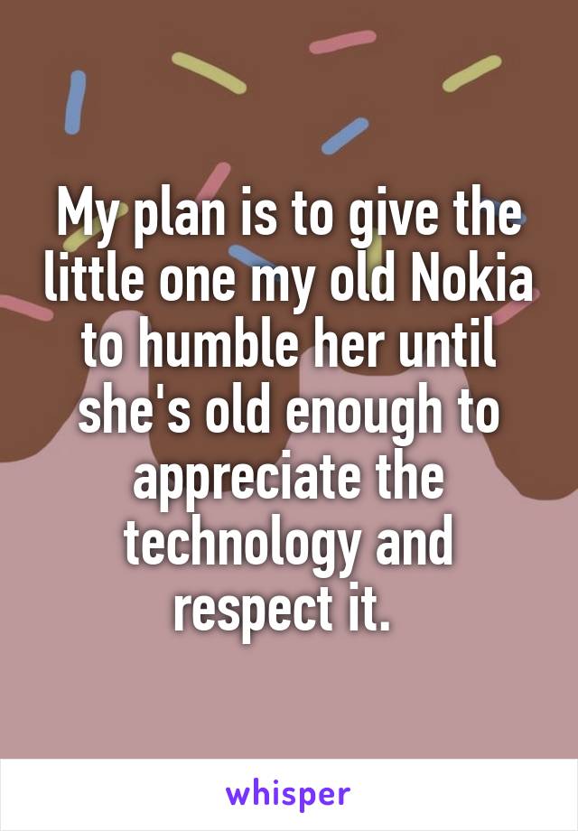 My plan is to give the little one my old Nokia to humble her until she's old enough to appreciate the technology and respect it. 