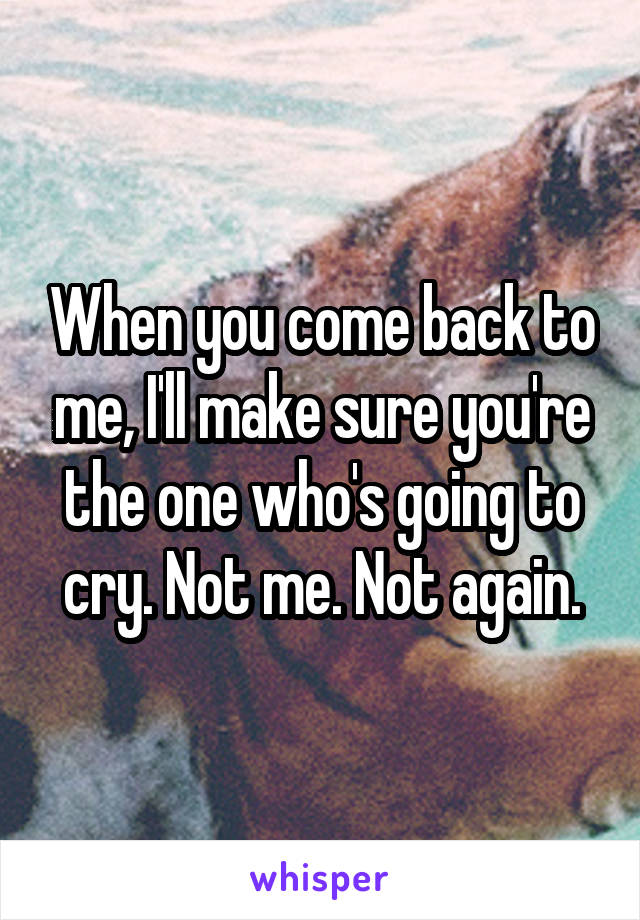 When you come back to me, I'll make sure you're the one who's going to cry. Not me. Not again.