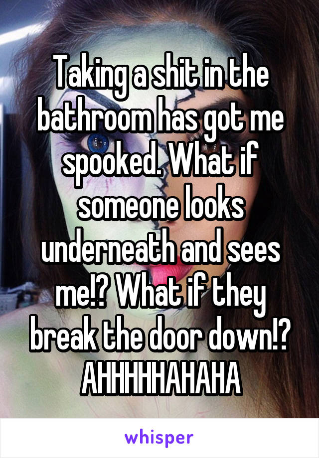 Taking a shit in the bathroom has got me spooked. What if someone looks underneath and sees me!? What if they break the door down!? AHHHHHAHAHA