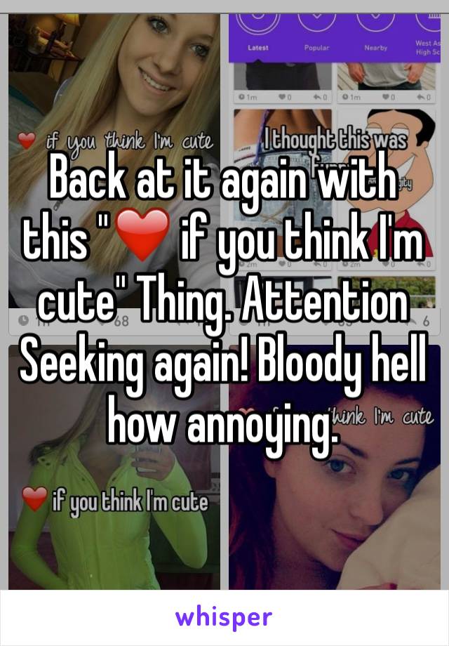 Back at it again with this "❤️ if you think I'm cute" Thing. Attention Seeking again! Bloody hell how annoying.
