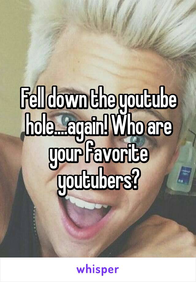 Fell down the youtube hole....again! Who are your favorite youtubers?