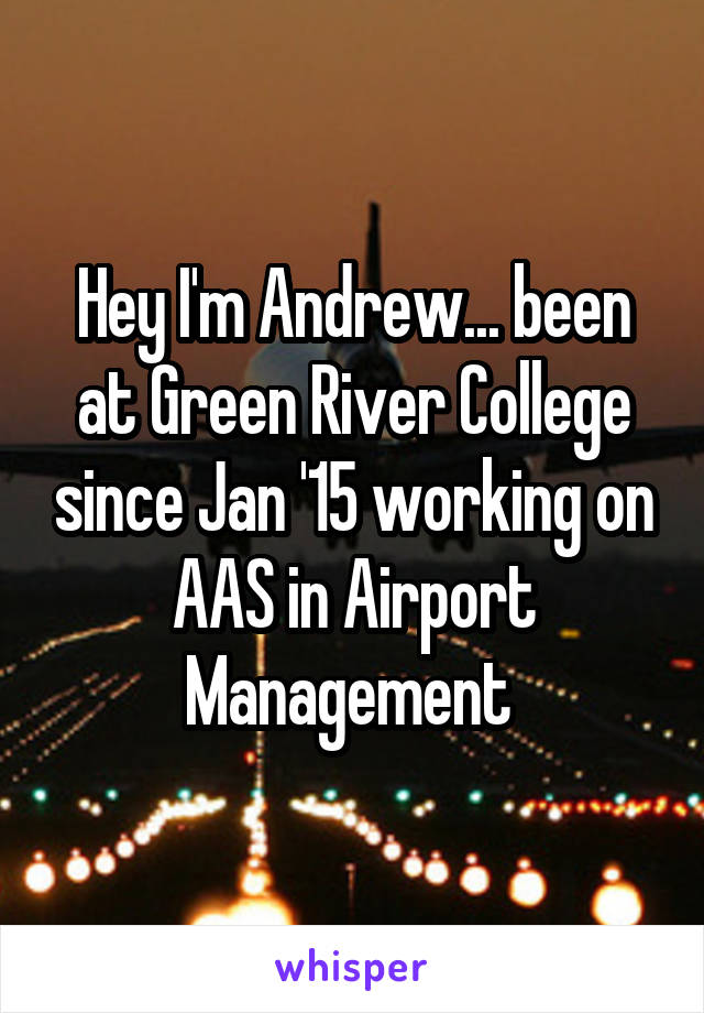 Hey I'm Andrew... been at Green River College since Jan '15 working on AAS in Airport Management 