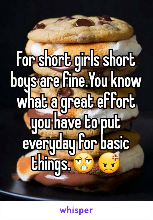 For short girls short boys are fine.You know what a great effort you have to put everyday for basic things.😬😡