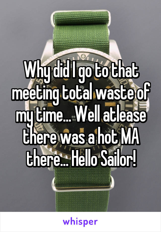 Why did I go to that meeting total waste of my time... Well atlease there was a hot MA there... Hello Sailor!