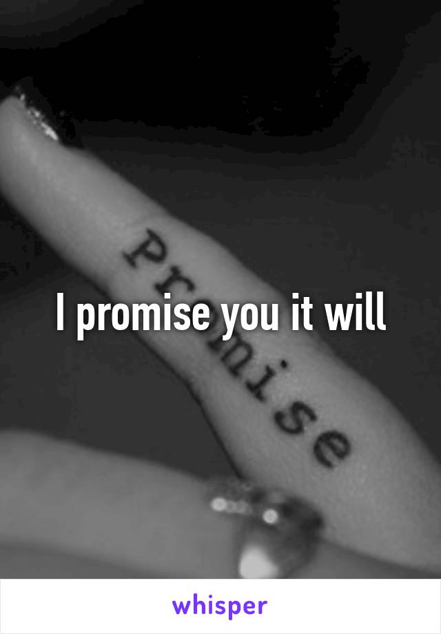 I promise you it will