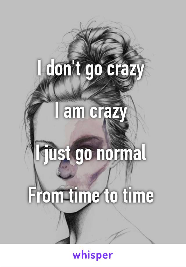 I don't go crazy 

I am crazy 

I just go normal 

From time to time 