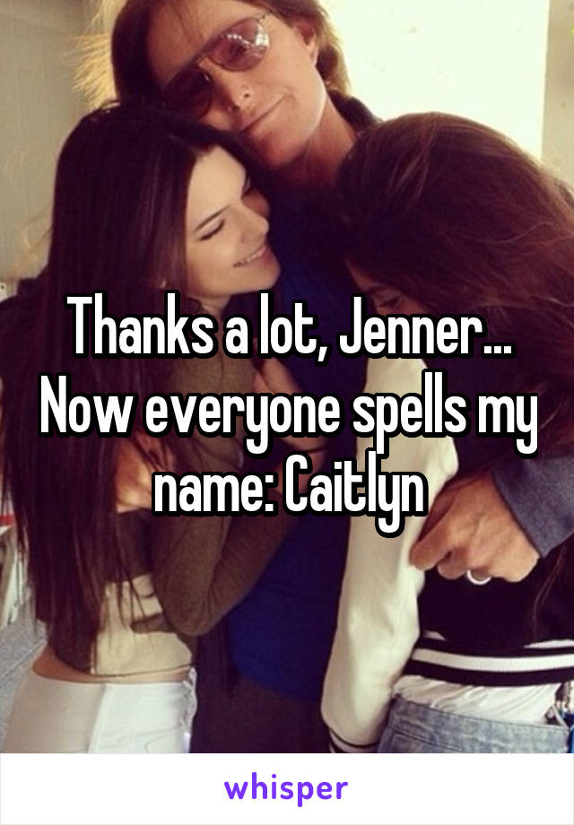 Thanks a lot, Jenner... Now everyone spells my name: Caitlyn