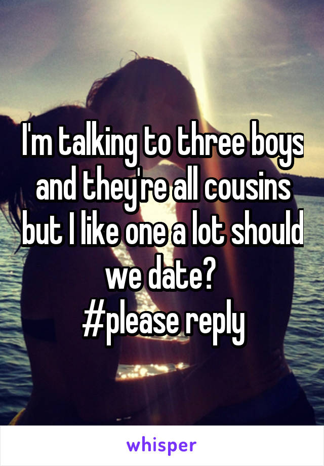 I'm talking to three boys and they're all cousins but I like one a lot should we date? 
#please reply