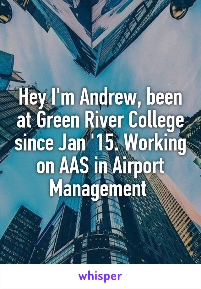 Hey I'm Andrew, been at Green River College since Jan '15. Working on AAS in Airport Management 