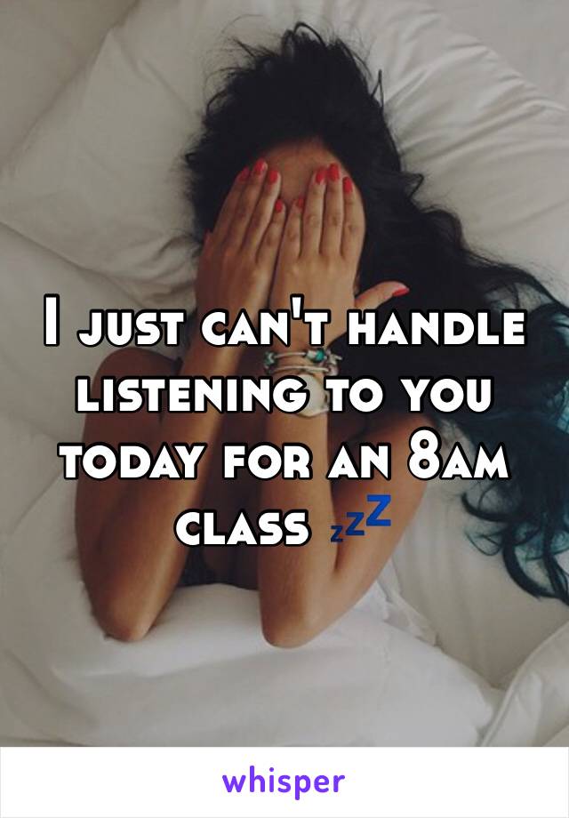 I just can't handle listening to you today for an 8am class 💤